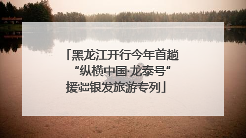 黑龙江开行今年首趟“纵横中国·龙泰号”援疆银发旅游专列