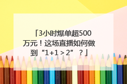 3小时爆单超500万元！这场直播如何做到“1+1＞2”？