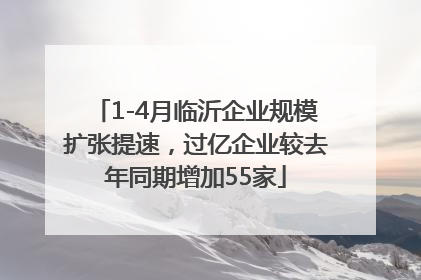 1-4月临沂企业规模扩张提速，过亿企业较去年同期增加55家
