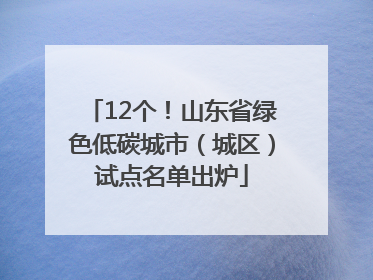 12个！山东省绿色低碳城市（城区）试点名单出炉