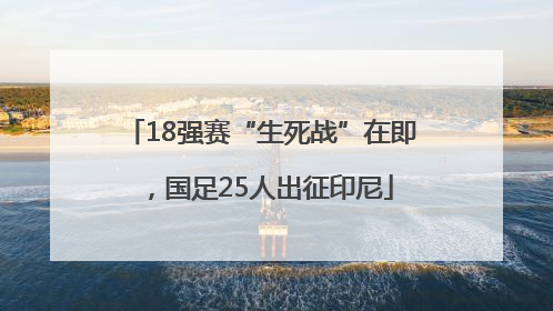 18强赛“生死战”在即，国足25人出征印尼