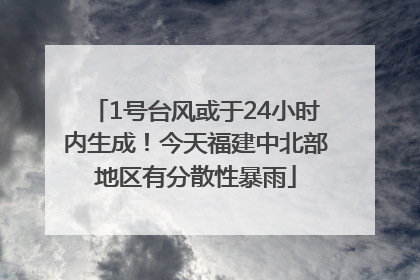 1号台风或于24小时内生成！今天福建中北部地区有分散性暴雨