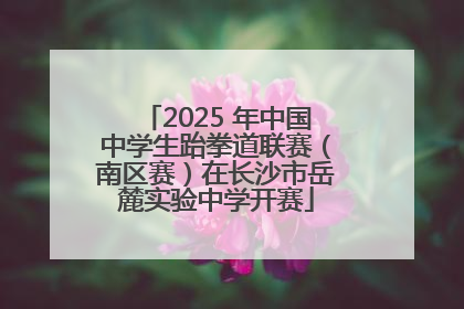 2025 年中国中学生跆拳道联赛（南区赛）在长沙市岳麓实验中学开赛