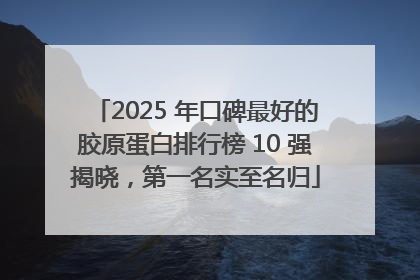 2025 年口碑最好的胶原蛋白排行榜 10 强揭晓，第一名实至名归