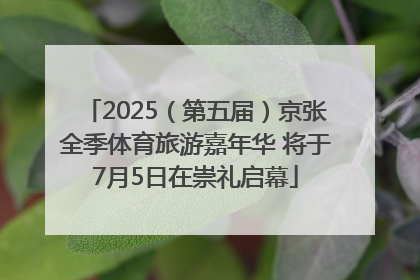 2025（第五届）京张全季体育旅游嘉年华 将于7月5日在崇礼启幕