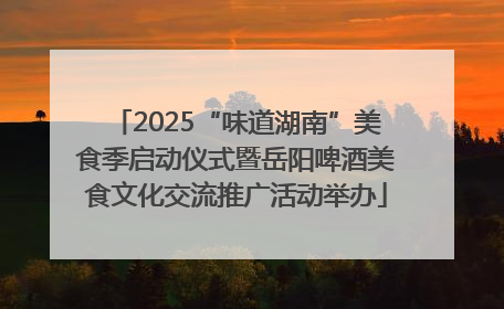 2025“味道湖南”美食季启动仪式暨岳阳啤酒美食文化交流推广活动举办
