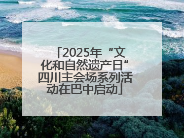 2025年“文化和自然遗产日”四川主会场系列活动在巴中启动