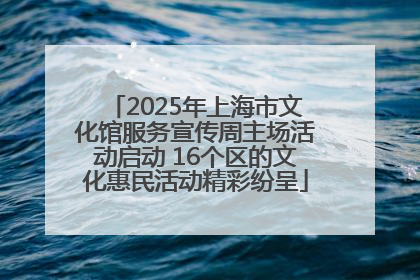 2025年上海市文化馆服务宣传周主场活动启动 16个区的文化惠民活动精彩纷呈