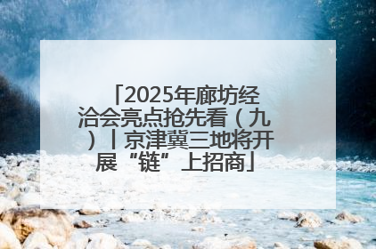 2025年廊坊经洽会亮点抢先看（九）丨京津冀三地将开展“链”上招商