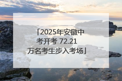 2025年安徽中考开考 72.21万名考生步入考场