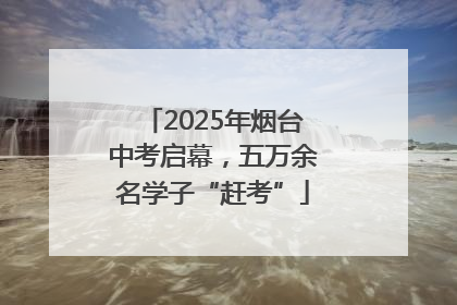 2025年烟台中考启幕，五万余名学子“赶考”