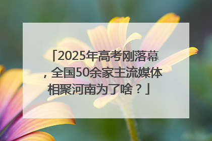 2025年高考刚落幕，全国50余家主流媒体相聚河南为了啥？