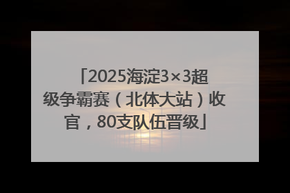 2025海淀3×3超级争霸赛（北体大站）收官，80支队伍晋级