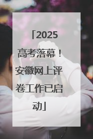 2025高考落幕！安徽网上评卷工作已启动