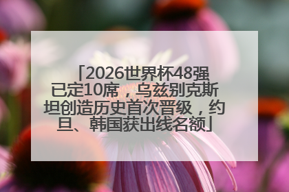 2026世界杯48强已定10席，乌兹别克斯坦创造历史首次晋级，约旦、韩国获出线名额