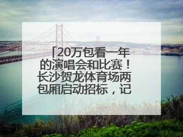 20万包看一年的演唱会和比赛！长沙贺龙体育场两包厢启动招标，记者实地探访