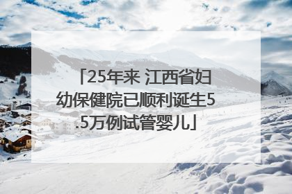 25年来 江西省妇幼保健院已顺利诞生5.5万例试管婴儿