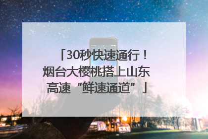 30秒快速通行！烟台大樱桃搭上山东高速“鲜速通道”