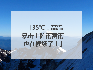 35℃，高温暴击！阵雨雷雨也在候场了！