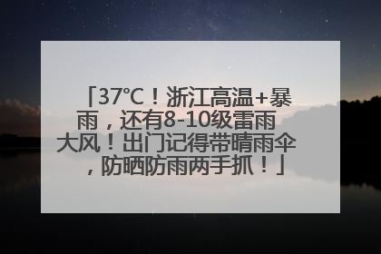 37℃！浙江高温+暴雨，还有8-10级雷雨大风！出门记得带晴雨伞，防晒防雨两手抓！
