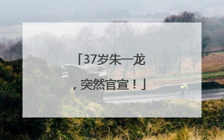 37岁朱一龙，突然官宣！
