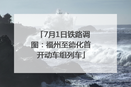 7月1日铁路调图：福州至德化首开动车组列车