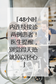 48小时内连续接诊两例患者！医生提醒，别觉得天热就掉以轻心