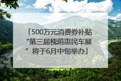 500万元消费券补贴 “第三届槐荫惠民车展”将于6月中旬举办