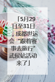 5月29日至31日，成都世运会“跟着赛事去旅行”武侯站活动来了