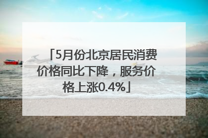 5月份北京居民消费价格同比下降，服务价格上涨0.4%
