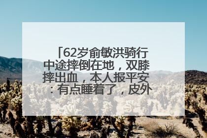 62岁俞敏洪骑行中途摔倒在地，双膝摔出血，本人报平安：有点睡着了，皮外伤，不用担心