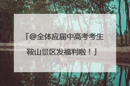 @全体应届中高考考生 鞍山景区发福利啦！