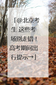 @北京考生 这些考场别走错！高考期间出行提示→