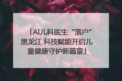 AI儿科医生“落户”黑龙江 科技赋能开启儿童健康守护新篇章