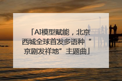 AI模型赋能，北京西城全球首发多语种“京剧发祥地”主题曲