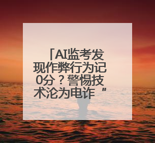 AI监考发现作弊行为记0分？警惕技术沦为电诈“帮凶”