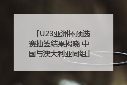 U23亚洲杯预选赛抽签结果揭晓 中国与澳大利亚同组